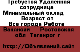 Требуется Удаленная сотрудница › Минимальный оклад ­ 97 000 › Возраст от ­ 18 - Все города Работа » Вакансии   . Ростовская обл.,Таганрог г.